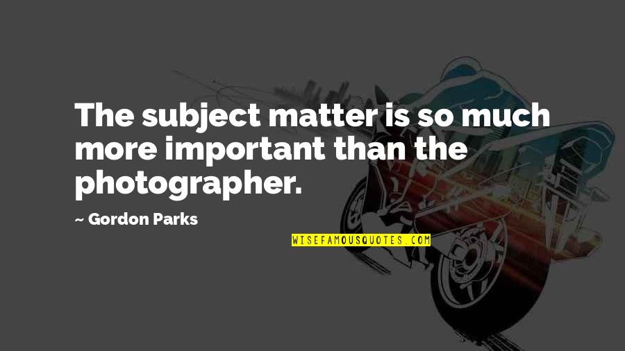 Ruskin Aestheticism Quotes By Gordon Parks: The subject matter is so much more important