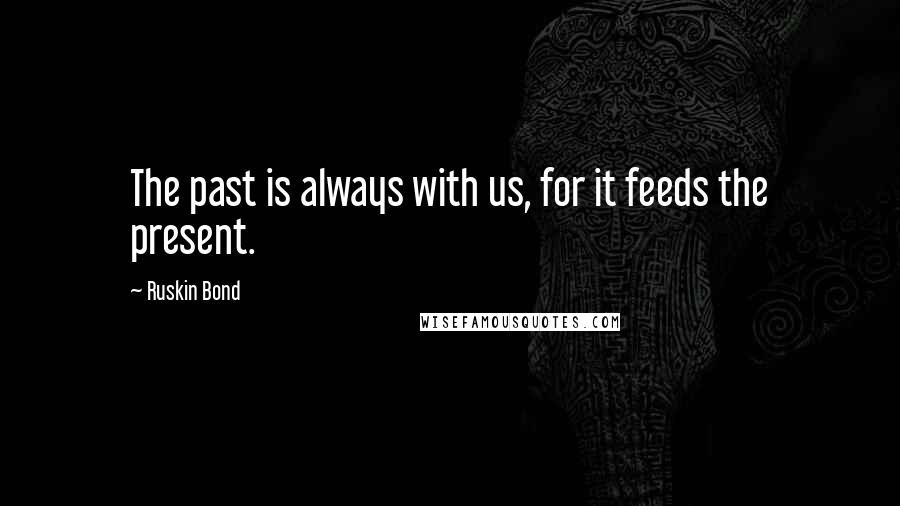 Ruskin Bond quotes: The past is always with us, for it feeds the present.