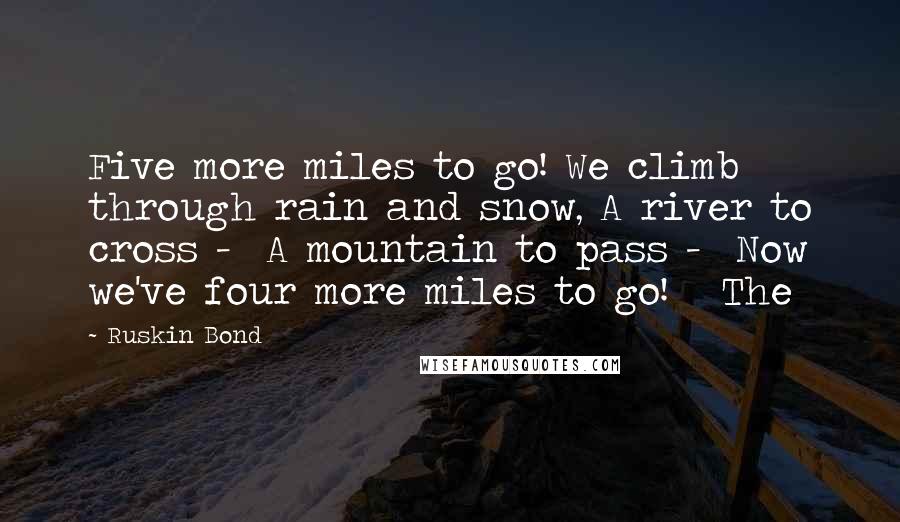 Ruskin Bond quotes: Five more miles to go! We climb through rain and snow, A river to cross - A mountain to pass - Now we've four more miles to go! The Ruskin Bond quotes: Five more miles to go! We climb through rain and snow, A river to cross - A mountain to pass - Now we've four more miles to go! The