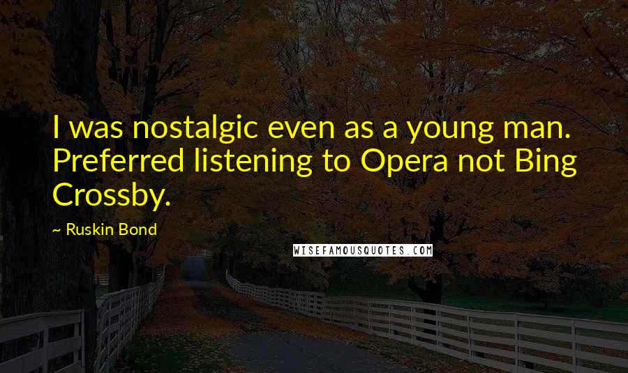Ruskin Bond quotes: I was nostalgic even as a young man. Preferred listening to Opera not Bing Crossby.