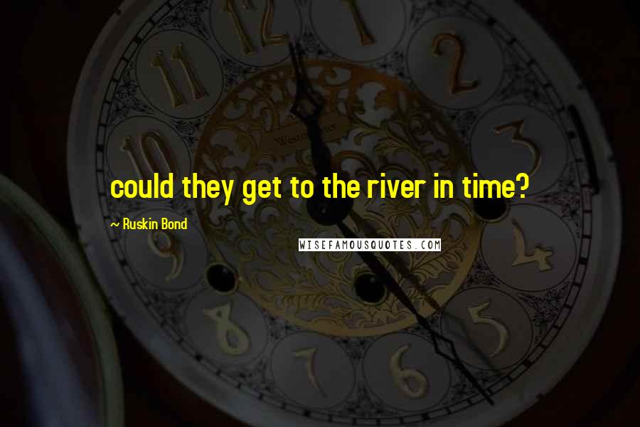 Ruskin Bond quotes: could they get to the river in time?