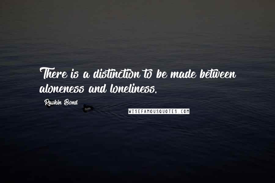 Ruskin Bond quotes: There is a distinction to be made between aloneness and loneliness. Ruskin Bond quotes: There is a distinction to be made between aloneness and loneliness.