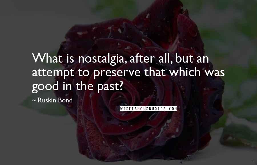 Ruskin Bond quotes: What is nostalgia, after all, but an attempt to preserve that which was good in the past? Ruskin Bond quotes: What is nostalgia, after all, but an attempt to preserve that which was good in the past?