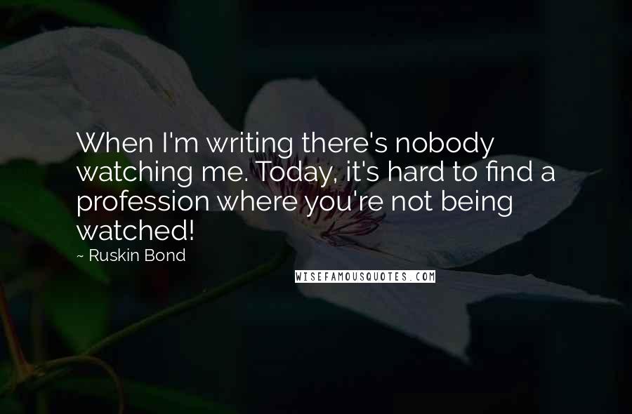 Ruskin Bond quotes: When I'm writing there's nobody watching me. Today, it's hard to find a profession where you're not being watched! Ruskin Bond quotes: When I'm writing there's nobody watching me. Today, it's hard to find a profession where you're not being watched!