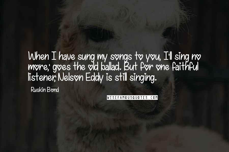 Ruskin Bond quotes: When I have sung my songs to you, I'll sing no more,' goes the old ballad. But for one faithful listener, Nelson Eddy is still singing.