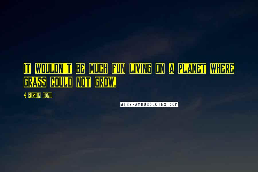 Ruskin Bond quotes: It wouldn't be much fun living on a planet where grass could not grow.