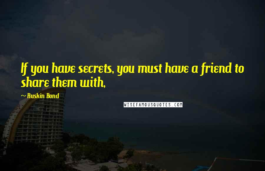 Ruskin Bond quotes: If you have secrets, you must have a friend to share them with,