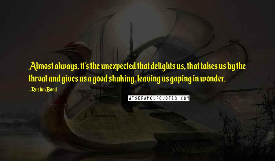 Ruskin Bond quotes: Almost always, it's the unexpected that delights us, that takes us by the throat and gives us a good shaking, leaving us gaping in wonder.