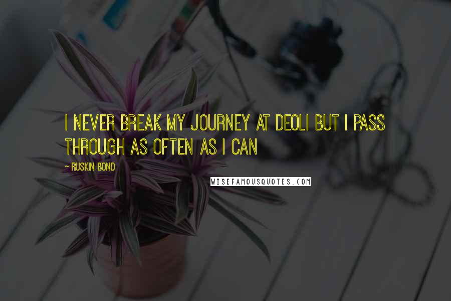 Ruskin Bond quotes: I never break my journey at Deoli but i pass through as often as I can Ruskin Bond quotes: I never break my journey at Deoli but i pass through as often as I can