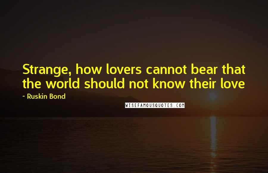 Ruskin Bond quotes: Strange, how lovers cannot bear that the world should not know their love