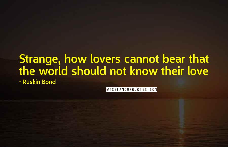 Ruskin Bond quotes: Strange, how lovers cannot bear that the world should not know their love Ruskin Bond quotes: Strange, how lovers cannot bear that the world should not know their love