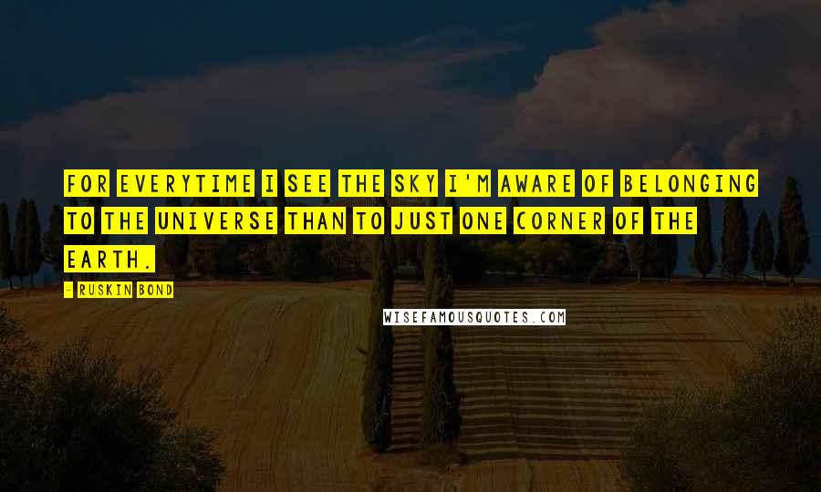 Ruskin Bond quotes: For everytime I see the sky I'm aware of belonging to the universe than to just one corner of the earth. Ruskin Bond quotes: For everytime I see the sky I'm aware of belonging to the universe than to just one corner of the earth.