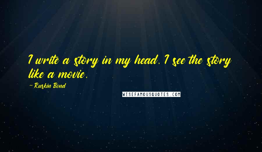 Ruskin Bond quotes: I write a story in my head. I see the story like a movie. Ruskin Bond quotes: I write a story in my head. I see the story like a movie.