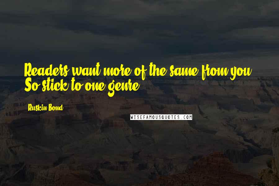 Ruskin Bond quotes: Readers want more of the same from you. So stick to one genre. Ruskin Bond quotes: Readers want more of the same from you. So stick to one genre.