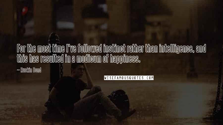 Ruskin Bond quotes: For the most time I've followed instinct rather than intelligence, and this has resulted in a modicum of happiness. Ruskin Bond quotes: For the most time I've followed instinct rather than intelligence, and this has resulted in a modicum of happiness.
