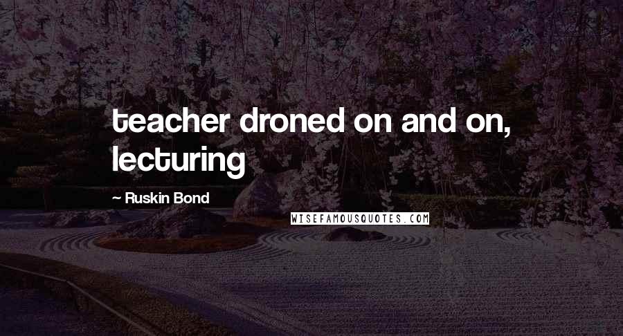 Ruskin Bond quotes: teacher droned on and on, lecturing