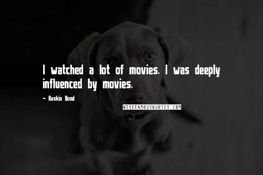 Ruskin Bond quotes: I watched a lot of movies. I was deeply influenced by movies. Ruskin Bond quotes: I watched a lot of movies. I was deeply influenced by movies.