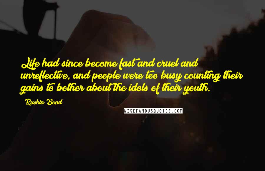 Ruskin Bond quotes: Life had since become fast and cruel and unreflective, and people were too busy counting their gains to bother about the idols of their youth.