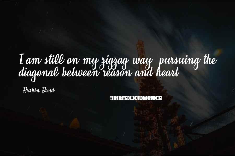 Ruskin Bond quotes: I am still on my zigzag way, pursuing the diagonal between reason and heart. Ruskin Bond quotes: I am still on my zigzag way, pursuing the diagonal between reason and heart.
