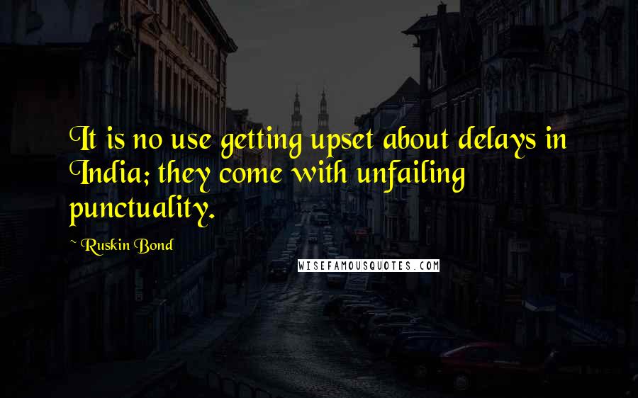 Ruskin Bond quotes: It is no use getting upset about delays in India; they come with unfailing punctuality.
