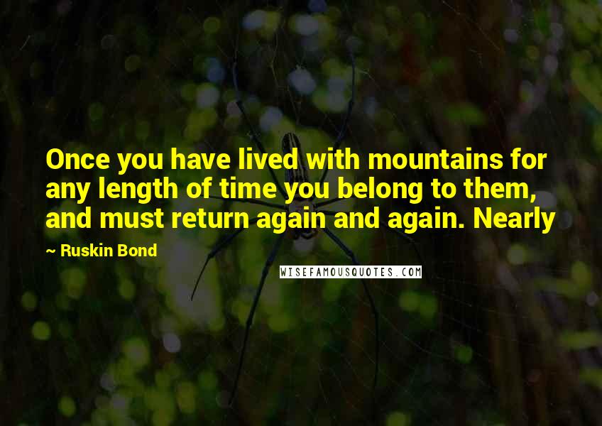 Ruskin Bond quotes: Once you have lived with mountains for any length of time you belong to them, and must return again and again. Nearly