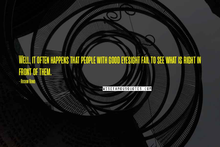 Ruskin Bond quotes: Well, it often happens that people with good eyesight fail to see what is right in front of them. Ruskin Bond quotes: Well, it often happens that people with good eyesight fail to see what is right in front of them.
