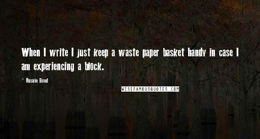 Ruskin Bond quotes: When I write I just keep a waste paper basket handy in case I am experiencing a block. Ruskin Bond quotes: When I write I just keep a waste paper basket handy in case I am experiencing a block.