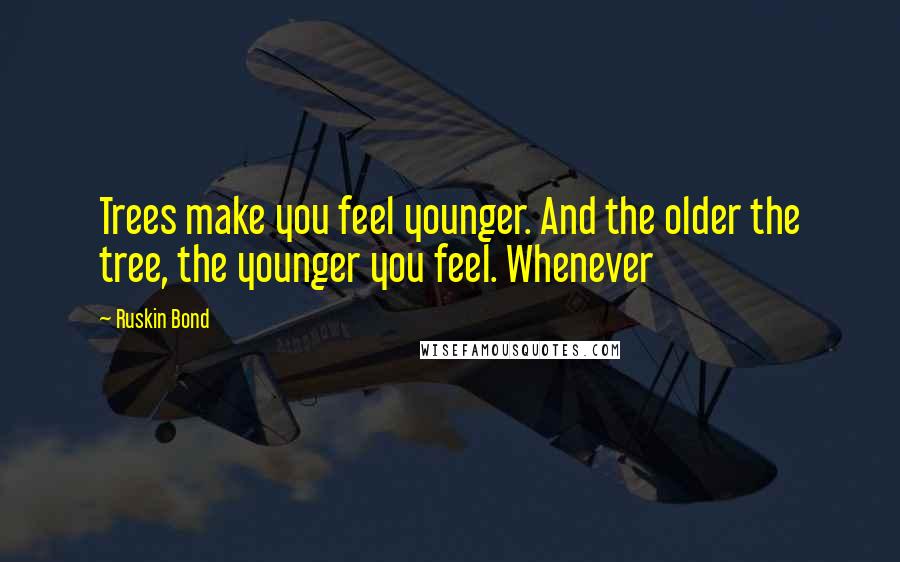 Ruskin Bond quotes: Trees make you feel younger. And the older the tree, the younger you feel. Whenever