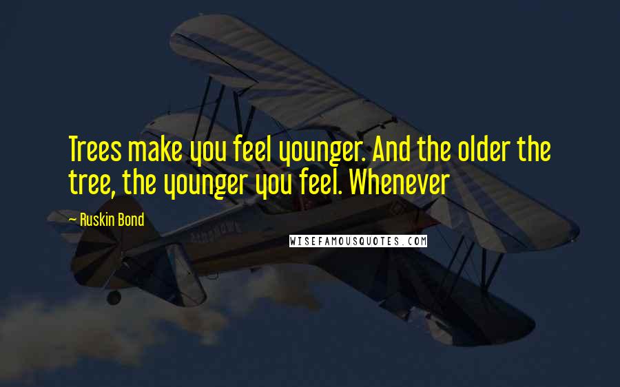 Ruskin Bond quotes: Trees make you feel younger. And the older the tree, the younger you feel. Whenever Ruskin Bond quotes: Trees make you feel younger. And the older the tree, the younger you feel. Whenever