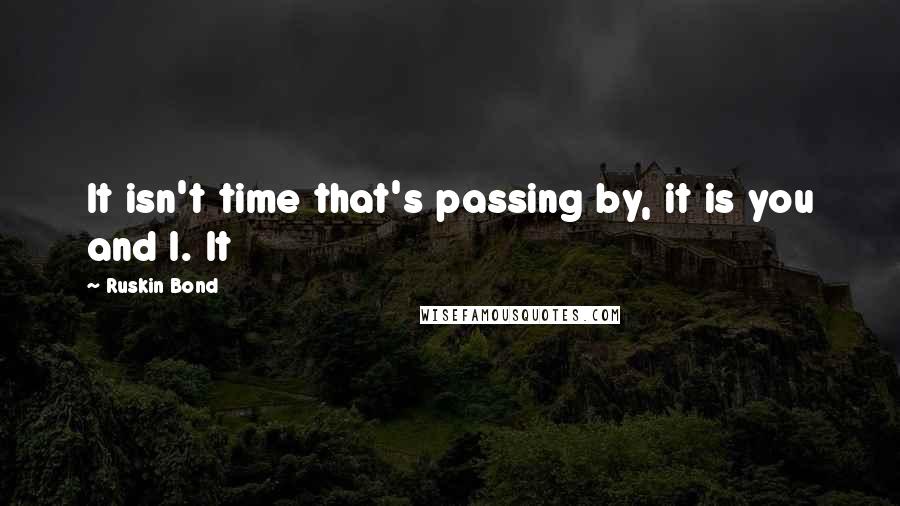 Ruskin Bond quotes: It isn't time that's passing by, it is you and I. It