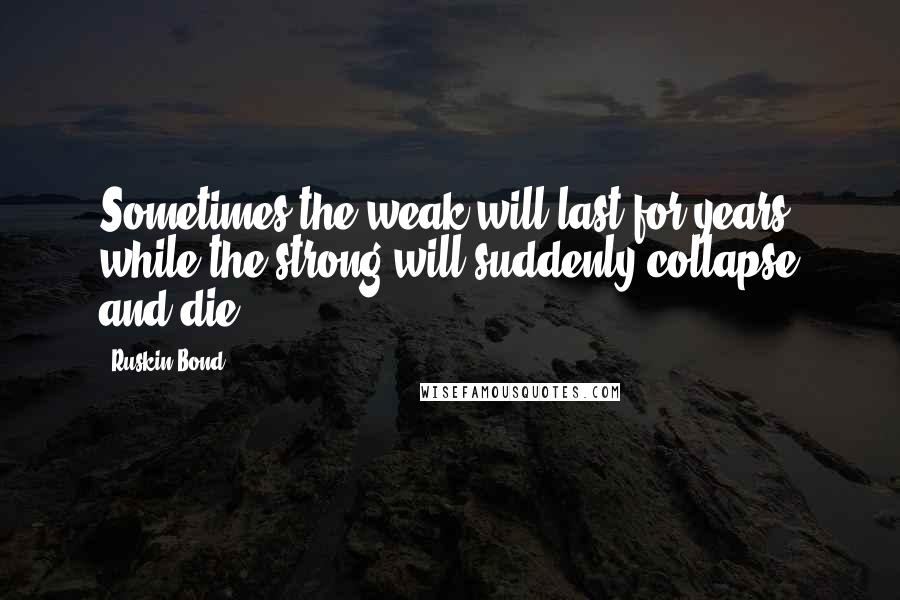 Ruskin Bond quotes: Sometimes the weak will last for years, while the strong will suddenly collapse and die.