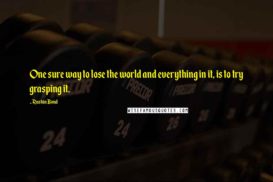 Ruskin Bond quotes: One sure way to lose the world and everything in it, is to try grasping it. Ruskin Bond quotes: One sure way to lose the world and everything in it, is to try grasping it.
