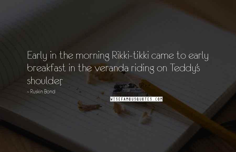 Ruskin Bond quotes: Early in the morning Rikki-tikki came to early breakfast in the veranda riding on Teddy's shoulder, Ruskin Bond quotes: Early in the morning Rikki-tikki came to early breakfast in the veranda riding on Teddy's shoulder,