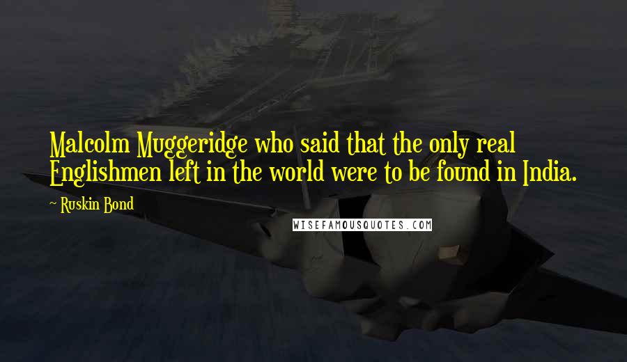 Ruskin Bond quotes: Malcolm Muggeridge who said that the only real Englishmen left in the world were to be found in India.