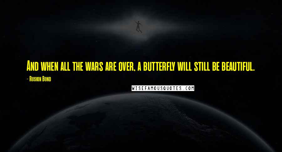 Ruskin Bond quotes: And when all the wars are over, a butterfly will still be beautiful.