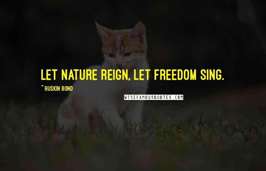 Ruskin Bond quotes: let nature reign, let freedom sing.