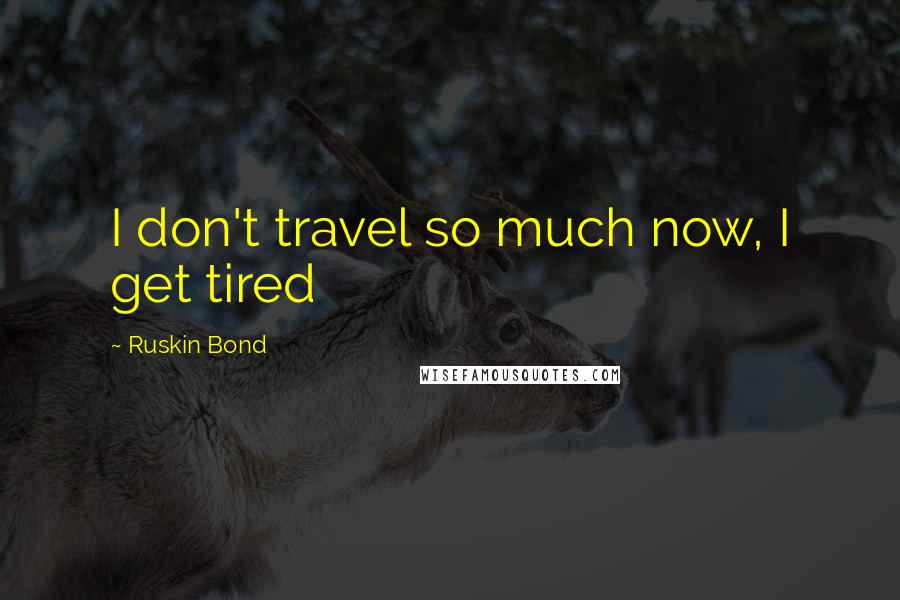 Ruskin Bond quotes: I don't travel so much now, I get tired
