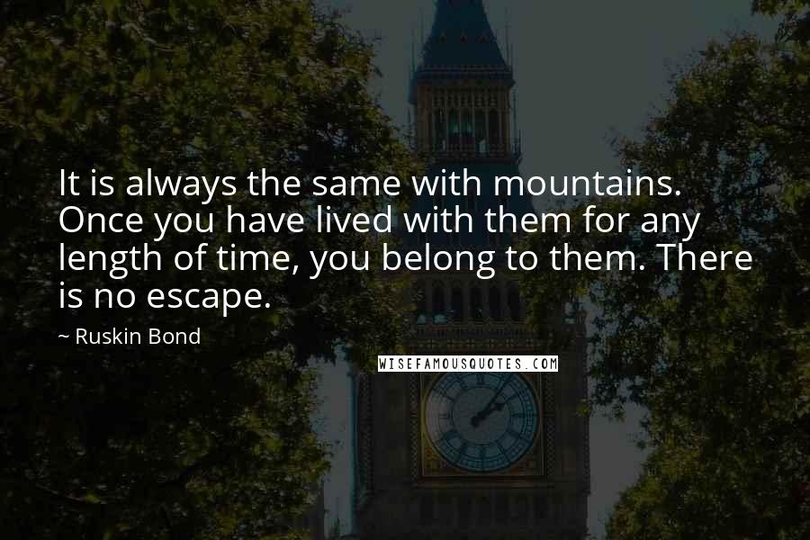 Ruskin Bond quotes: It is always the same with mountains. Once you have lived with them for any length of time, you belong to them. There is no escape.