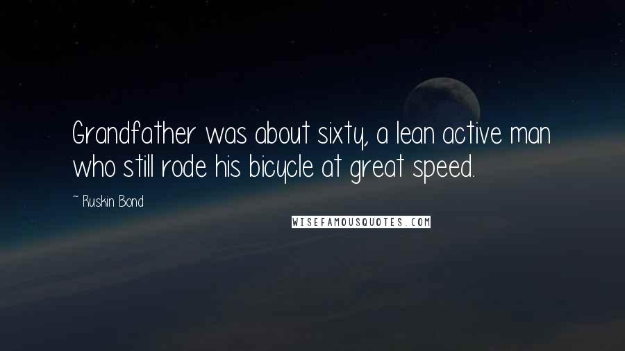 Ruskin Bond quotes: Grandfather was about sixty, a lean active man who still rode his bicycle at great speed.