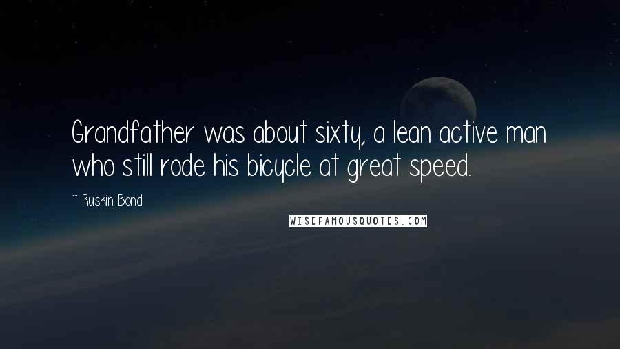 Ruskin Bond quotes: Grandfather was about sixty, a lean active man who still rode his bicycle at great speed. Ruskin Bond quotes: Grandfather was about sixty, a lean active man who still rode his bicycle at great speed.