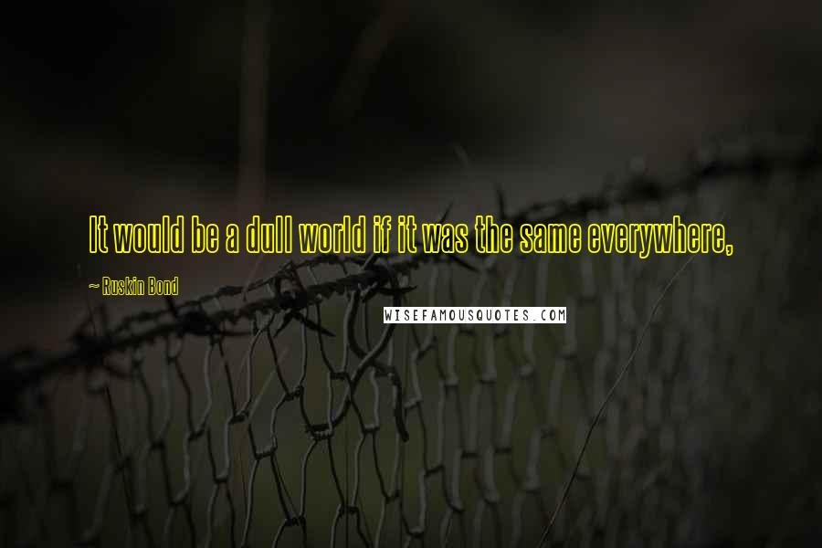 Ruskin Bond quotes: It would be a dull world if it was the same everywhere, Ruskin Bond quotes: It would be a dull world if it was the same everywhere,
