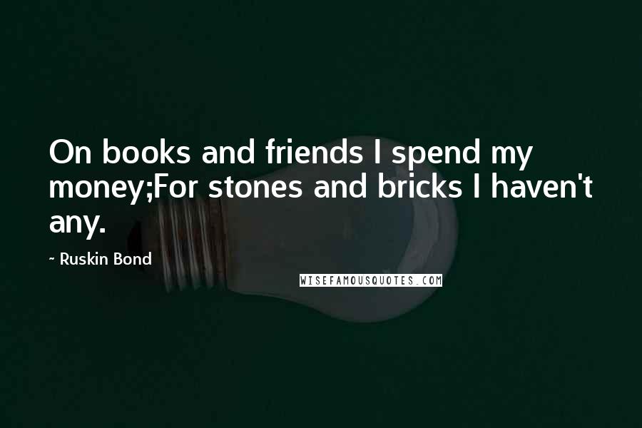 Ruskin Bond quotes: On books and friends I spend my money;For stones and bricks I haven't any. Ruskin Bond quotes: On books and friends I spend my money;For stones and bricks I haven't any.