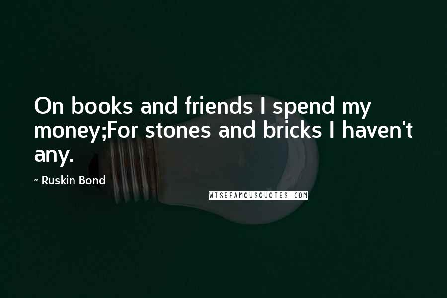 Ruskin Bond quotes: On books and friends I spend my money;For stones and bricks I haven't any.