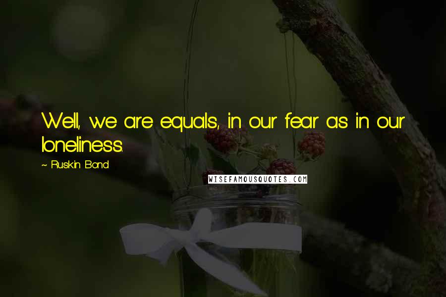 Ruskin Bond quotes: Well, we are equals, in our fear as in our loneliness. Ruskin Bond quotes: Well, we are equals, in our fear as in our loneliness.
