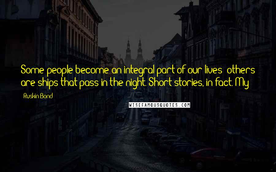 Ruskin Bond quotes: Some people become an integral part of our lives; others are ships that pass in the night. Short stories, in fact. My