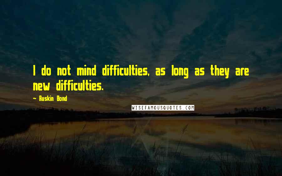 Ruskin Bond quotes: I do not mind difficulties, as long as they are new difficulties.