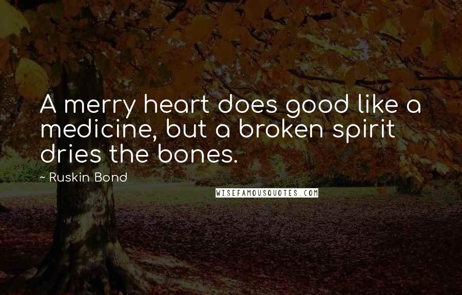 Ruskin Bond quotes: A merry heart does good like a medicine, but a broken spirit dries the bones.