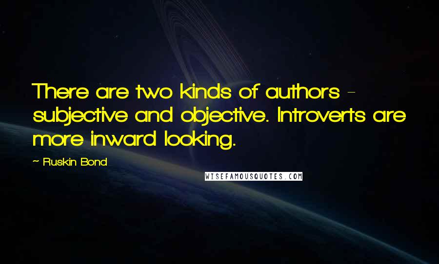 Ruskin Bond quotes: There are two kinds of authors - subjective and objective. Introverts are more inward looking.