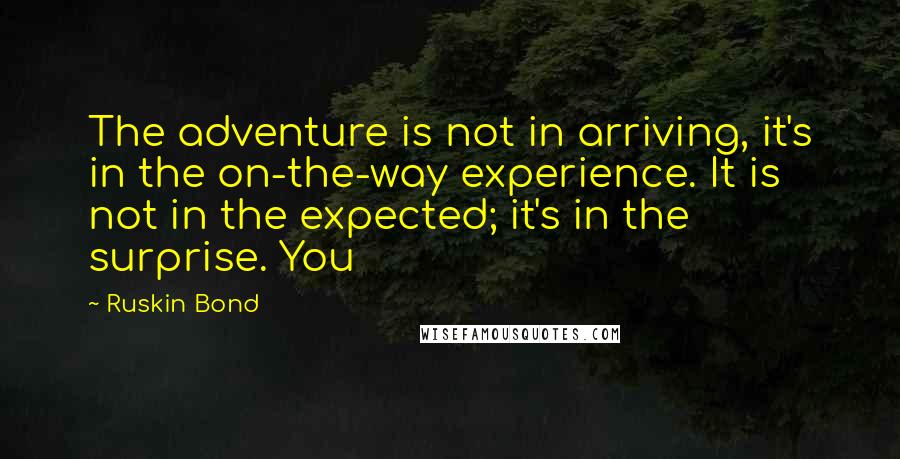 Ruskin Bond quotes: The adventure is not in arriving, it's in the on-the-way experience. It is not in the expected; it's in the surprise. You Ruskin Bond quotes: The adventure is not in arriving, it's in the on-the-way experience. It is not in the expected; it's in the surprise. You