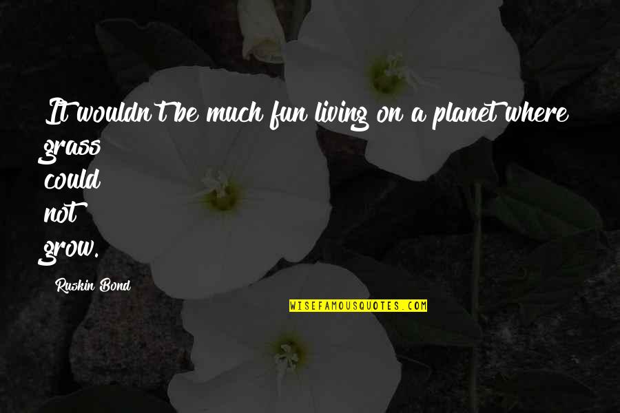 Ruskin Bond Quotes By Ruskin Bond: It wouldn't be much fun living on a